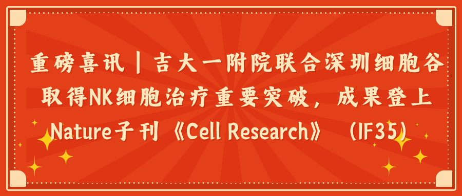 重磅喜讯｜吉大一附院联合深圳evo真人视讯取得NK细胞治疗重要突破，成果登上Nature子刊《Cell Research》（IF35）